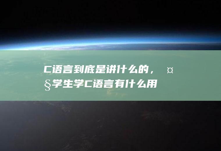 C语言到底是讲什么的，大学生学C语言有什么用