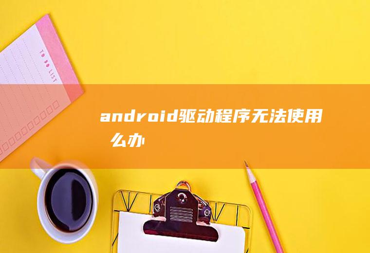 android驱动程序无法使用怎么办