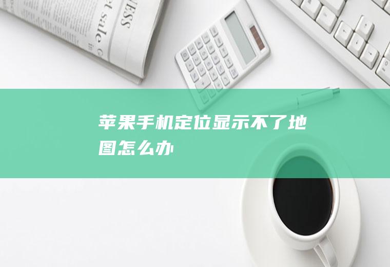 苹果手机定位显示不了地图怎么办