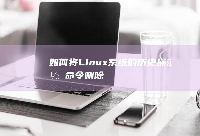 如何将Linux系统的历史操作命令删除