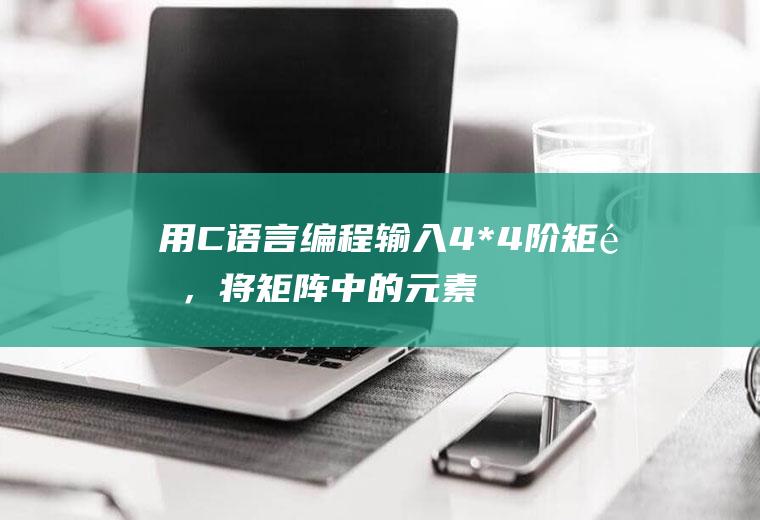 用C语言编程输入4*4阶矩阵，将矩阵中的元素向右移动一列，最后一列移到最左端