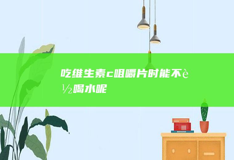 吃维生素c咀嚼片时能不能喝水呢