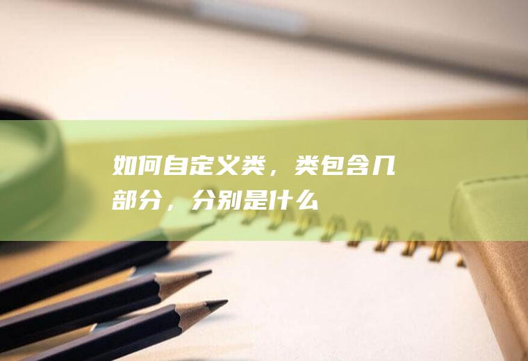 如何自定义类，类包含几部分，分别是什么