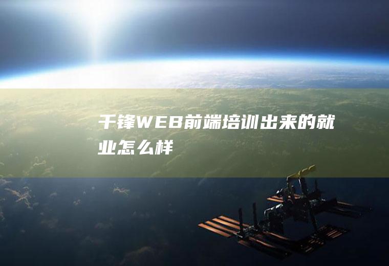 千锋WEB前端培训出来的就业怎么样