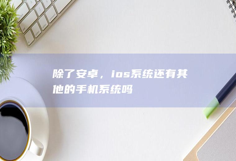 除了安卓，ios系统还有其他的手机系统吗