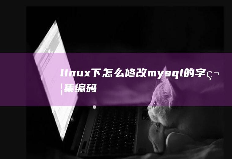 linux下怎么修改mysql的字符集编码