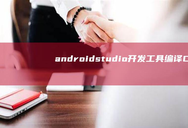 androidstudio开发工具编译C、c++代码生成so文件