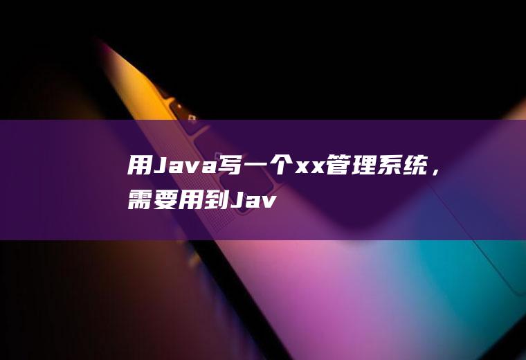 用Java写一个xx管理系统，需要用到Java哪些方面的技术啊