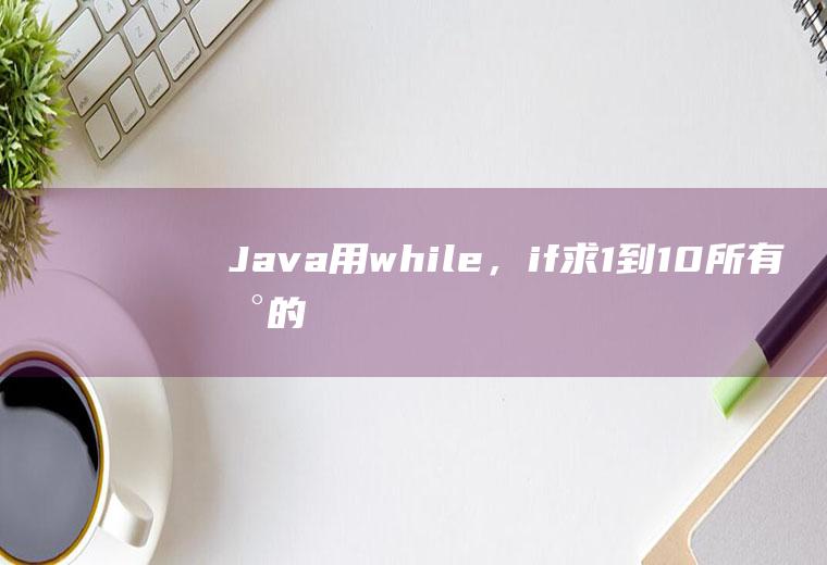 Java用while，if求1到10所有数的积，求大神，在线等