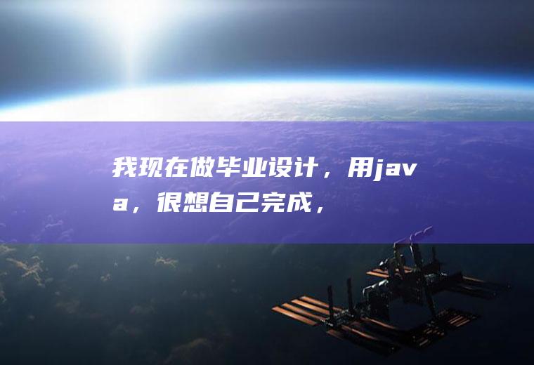 我现在做毕业设计，用java，很想自己完成，可是代码不会写，我应该从哪里入手呢