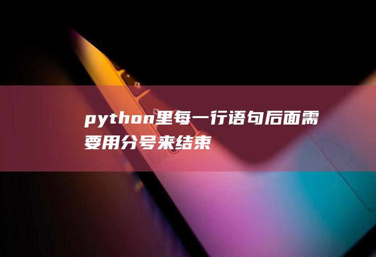 python里每一行语句后面需要用分号来结束吗