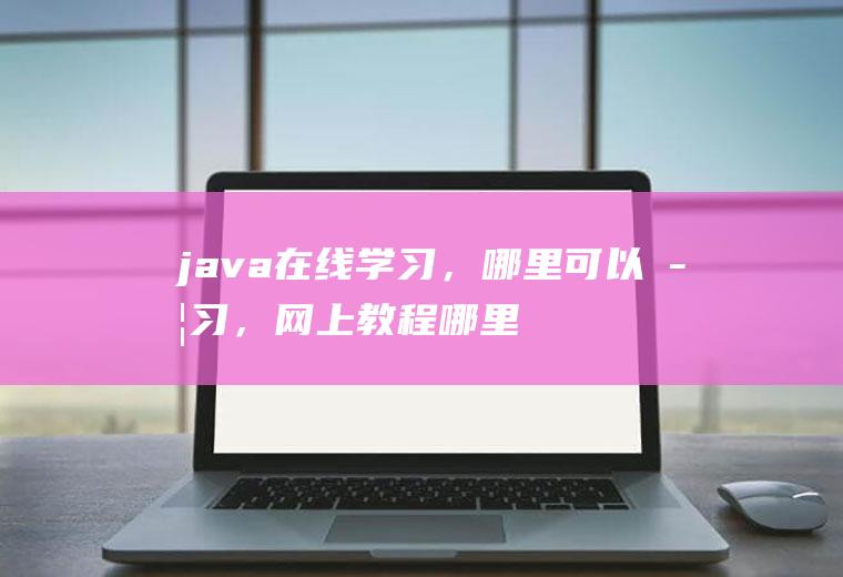 java在线学习，哪里可以学习，网上教程哪里能买到