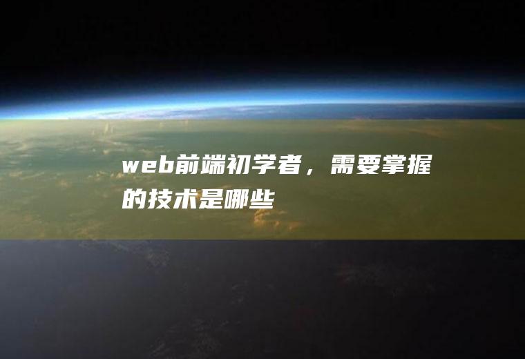 web前端初学者，需要掌握的技术是哪些