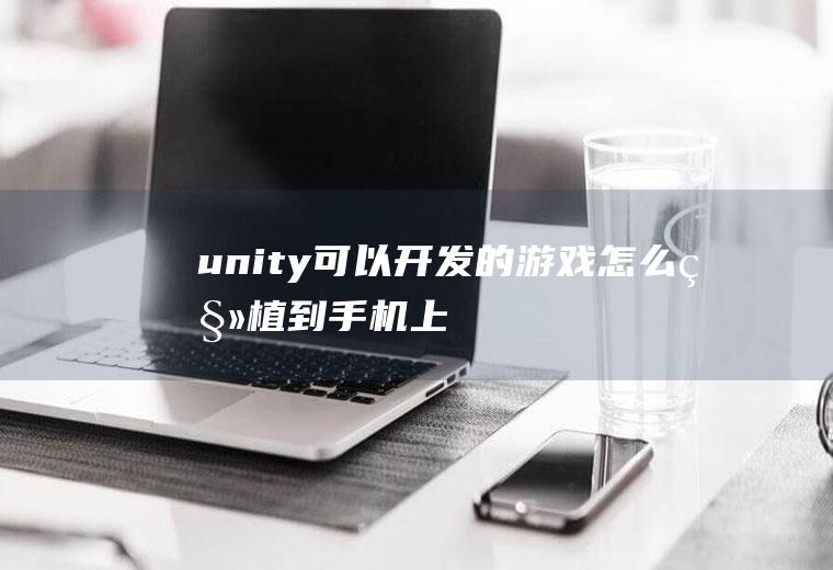 unity可以开发的游戏怎么移植到手机上