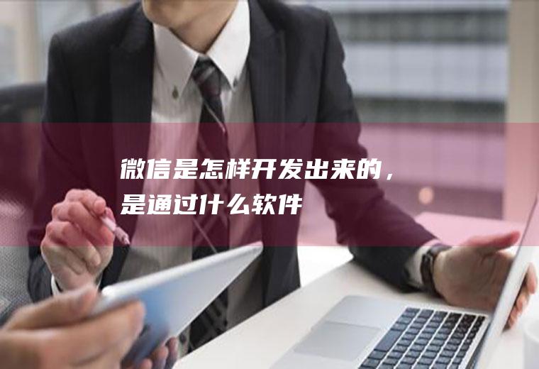 微信是怎样开发出来的，是通过什么软件