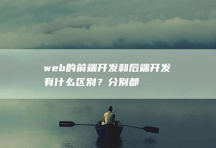 web的前端开发和后端开发有什么区别？分别都用的什么编程语言