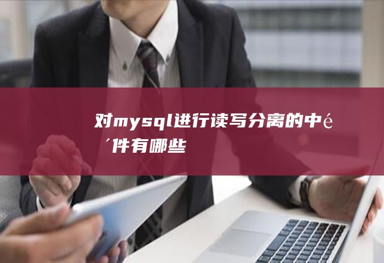 对mysql进行读写分离的中间件有哪些