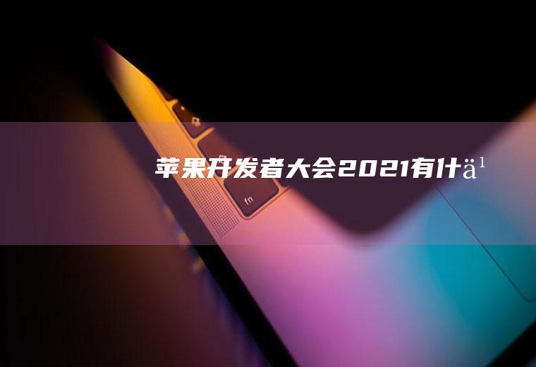 苹果开发者大会2021有什么