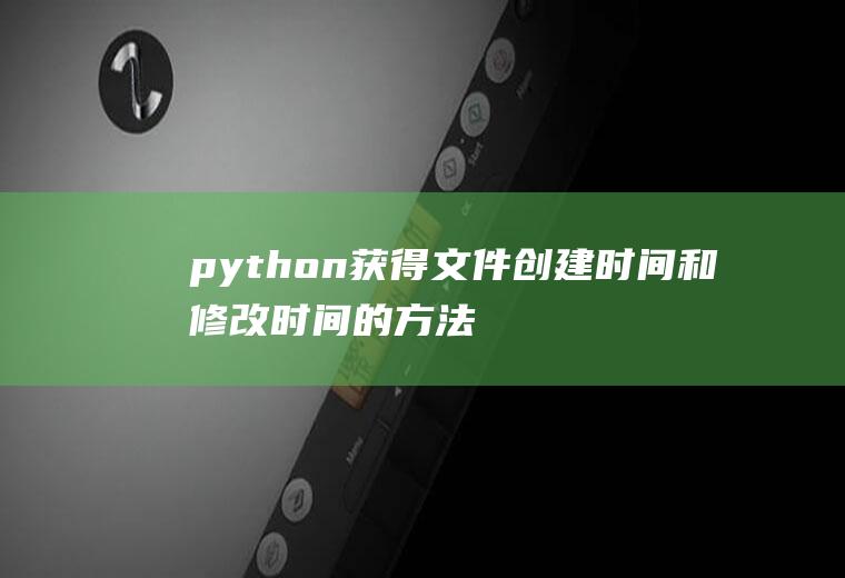 python获得文件创建时间和修改时间的方法