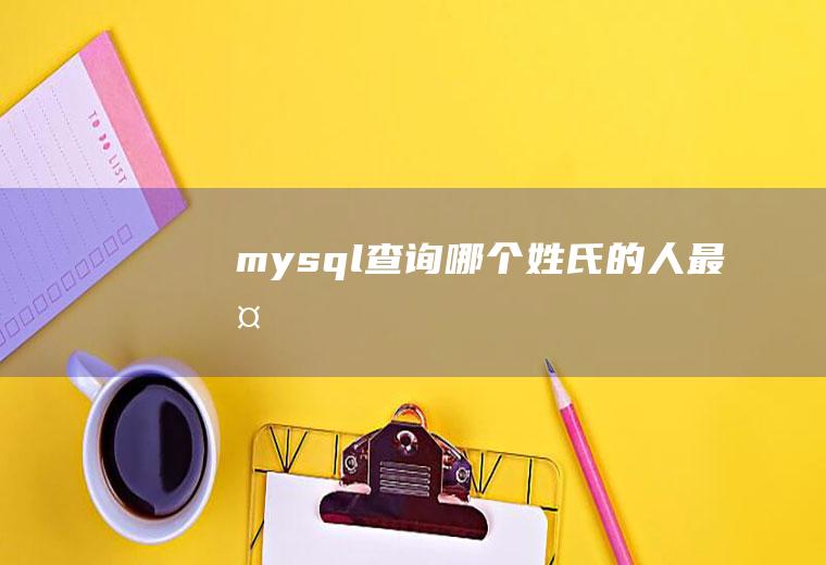 mysql查询哪个姓氏的人最多