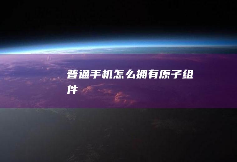 普通手机怎么拥有原子组件