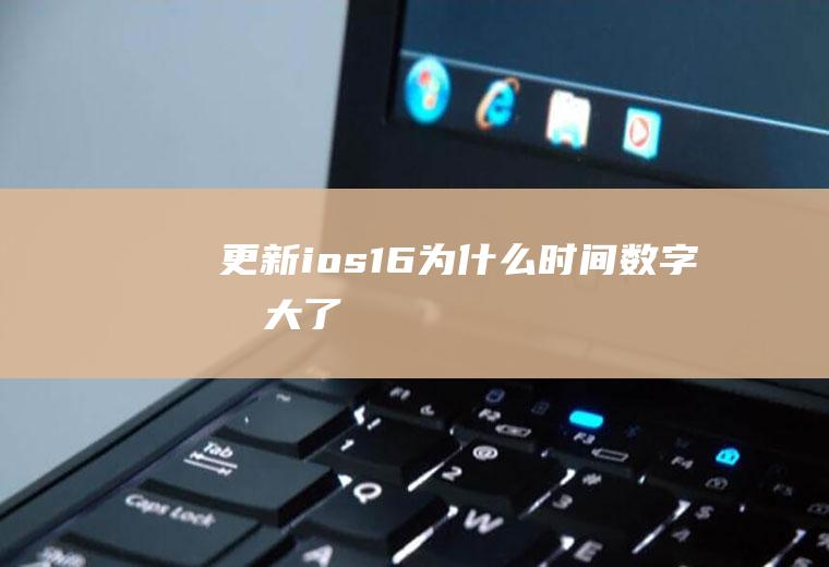 更新ios16为什么时间数字变大了