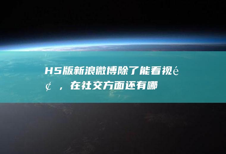 H5版新浪微博除了能看视频，在社交方面还有哪些新功能