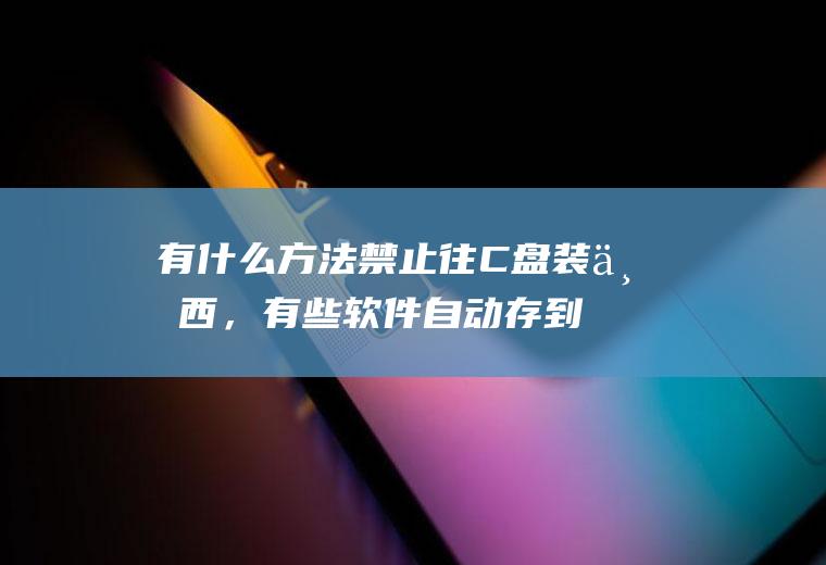 有什么方法禁止往C盘装东西，有些软件自动存到了C盘，怎么设置文件不存到C盘