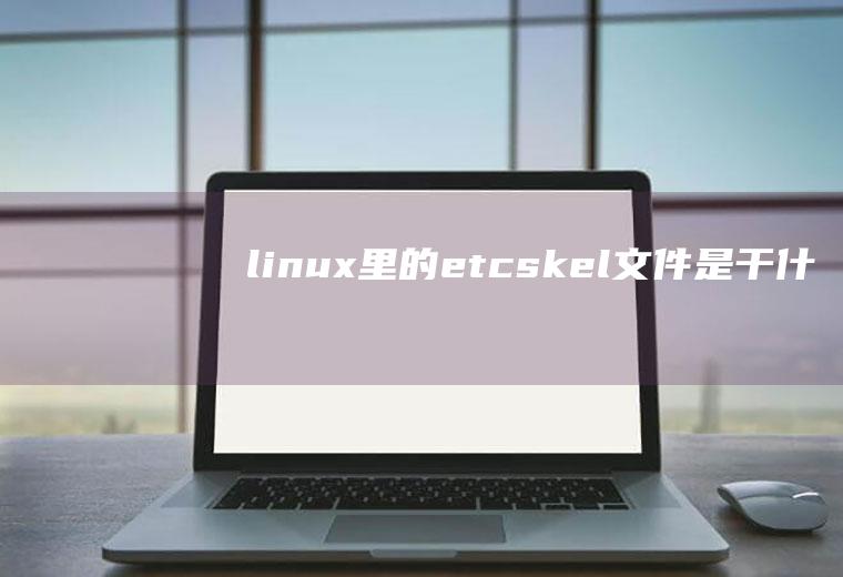 linux里的/etc/skel/文件是干什么用的