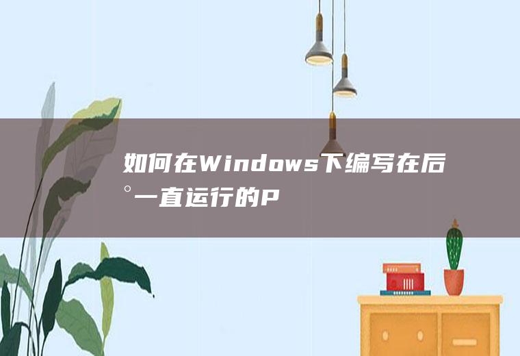 如何在Windows下编写在后台一直运行的Python程序