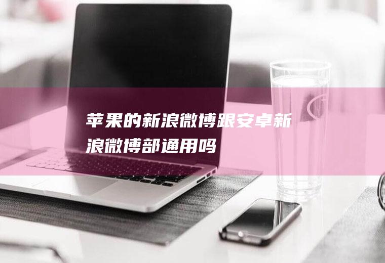 苹果的新浪微博跟安卓新浪微博部通用吗