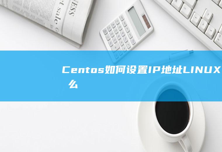 Centos如何设置IP地址,LINUX怎么修改IP地址