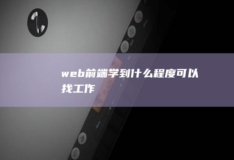 web前端学到什么程度可以找工作