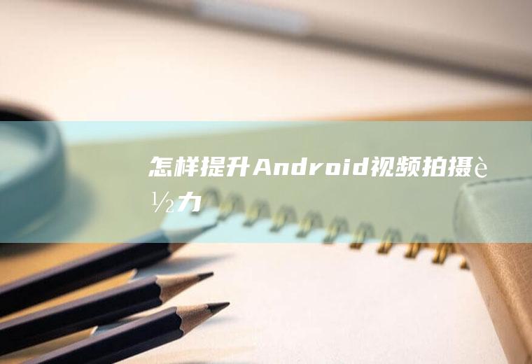 怎样提升Android视频拍摄能力