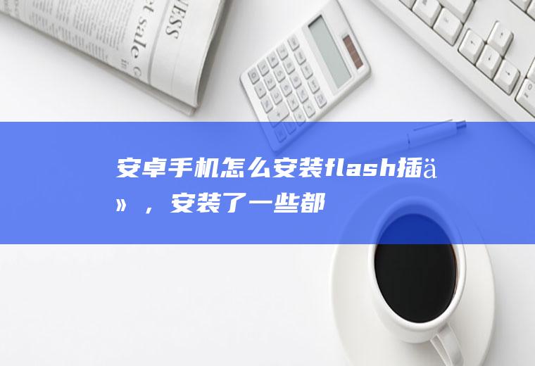 安卓手机怎么安装flash插件，安装了一些都打不开啊