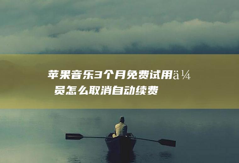 苹果音乐3个月免费试用会员怎么取消自动续费