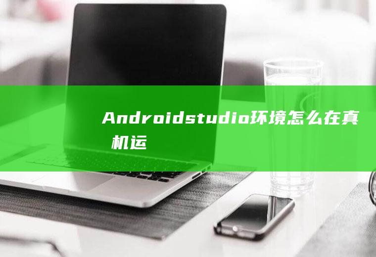 Androidstudio环境怎么在真手机运行app项目