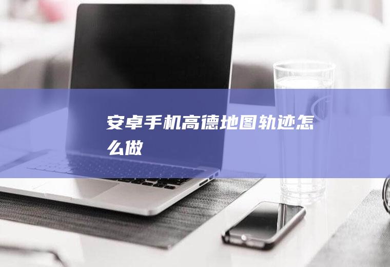 安卓手机高德地图轨迹怎么做