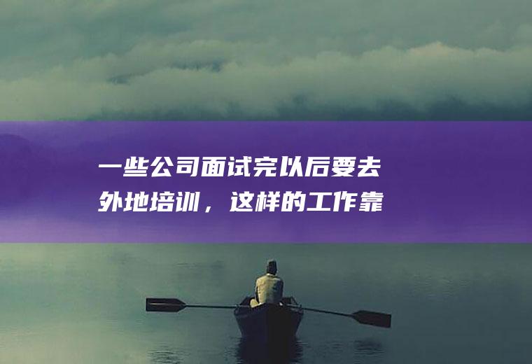 一些公司面试完以后要去外地培训，这样的工作靠谱吗
