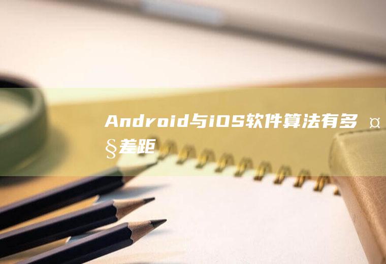 Android与iOS软件算法有多大差距