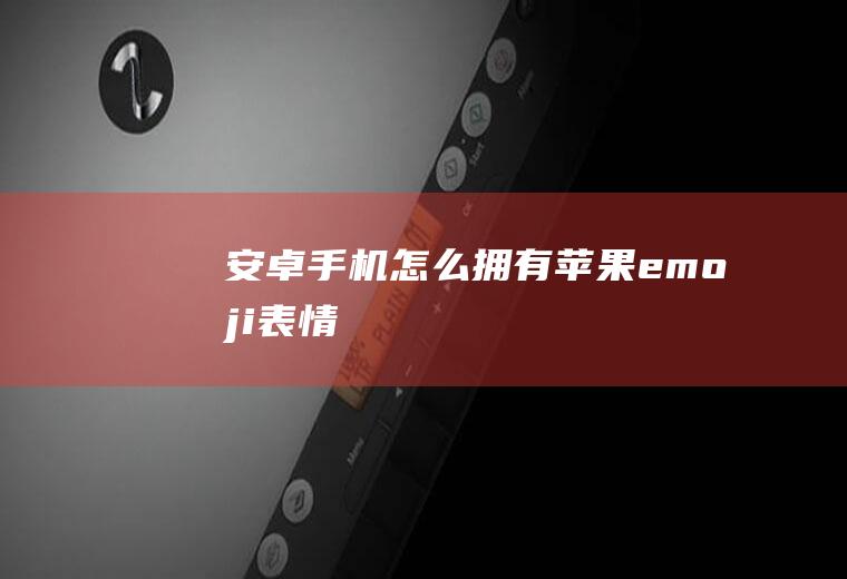 安卓手机怎么拥有苹果emoji表情