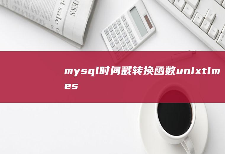 mysql时间戳转换函数unix_timestamp和from_unixtime使用方法