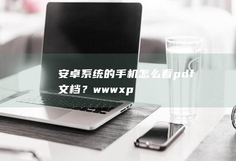 安卓系统的手机怎么看pdf文档？www.xp2014.com求回答