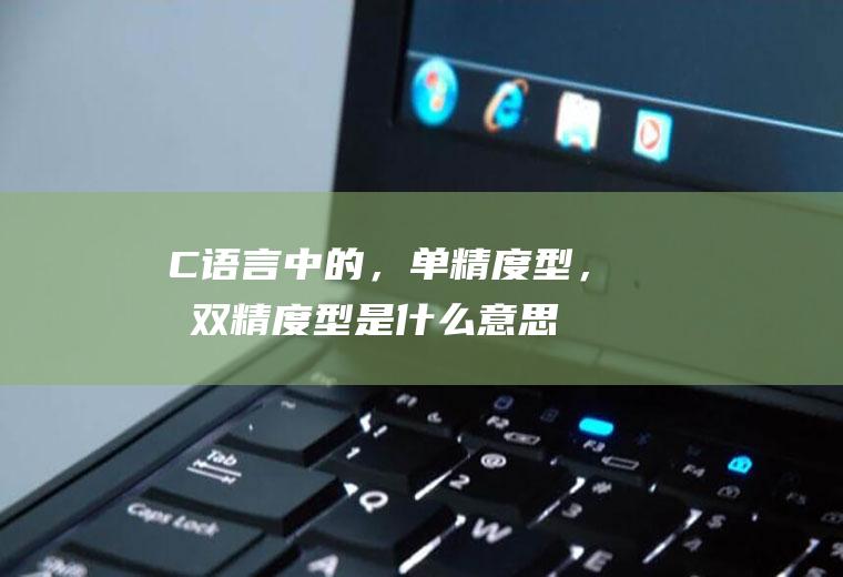 C中的,单精度型,和双精度型是什么意思