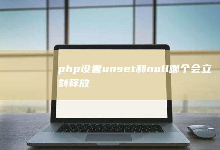 php设置unset和null哪个会立刻释放内存