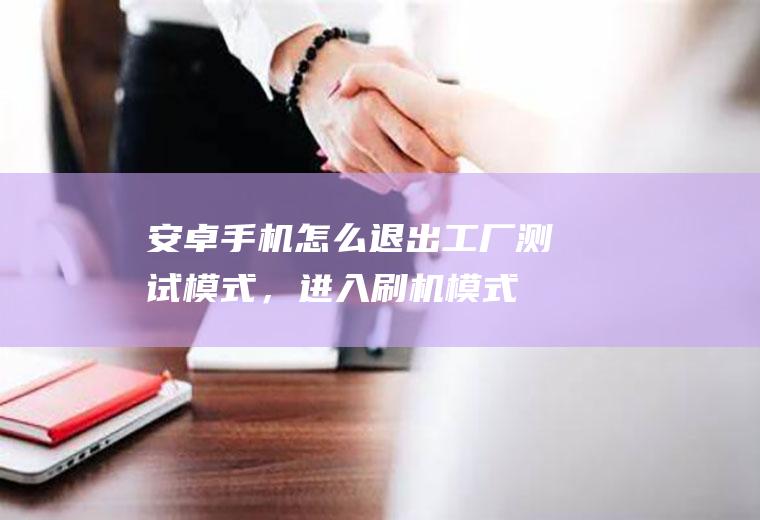 安卓手机怎么退出工厂测试模式，进入刷机模式