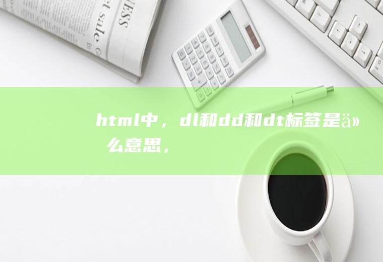 html中，dl和dd和dt标签是什么意思，什么时候需要用到它们