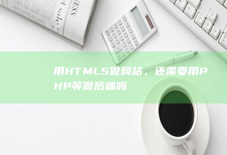 用HTML5做网站，还需要用PHP等做后端吗