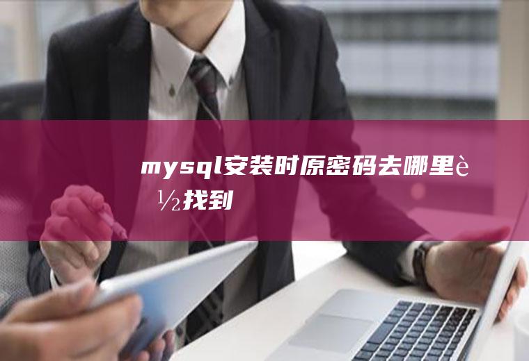 mysql安装时原密码去哪里能找到