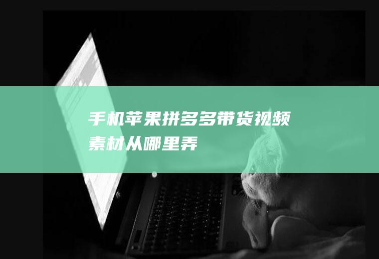 手机苹果拼多多带货视频素材从哪里弄